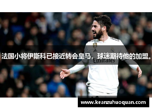 法国小将伊斯科已接近转会皇马，球迷期待他的加盟。