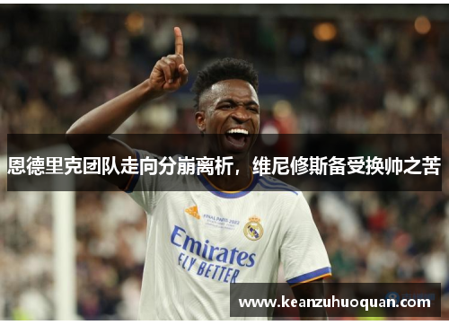 恩德里克团队走向分崩离析，维尼修斯备受换帅之苦