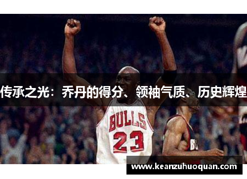 传承之光：乔丹的得分、领袖气质、历史辉煌
